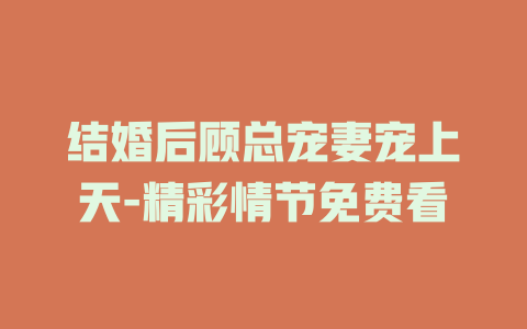 结婚后顾总宠妻宠上天-精彩情节免费看