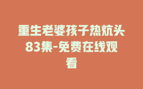重生老婆孩子热炕头83集-免费在线观看