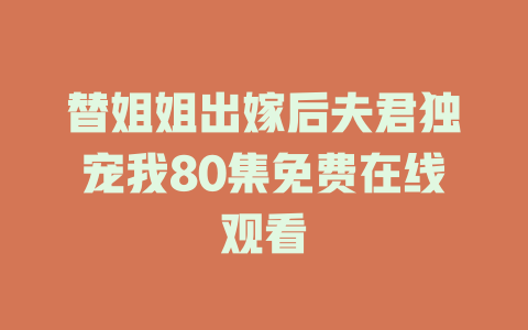 替姐姐出嫁后夫君独宠我80集免费在线观看