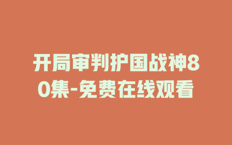开局审判护国战神80集-免费在线观看