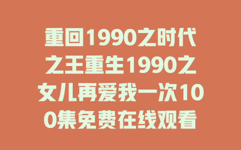 重回1990之时代之王重生1990之女儿再爱我一次100集免费在线观看