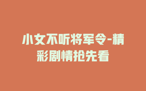 小女不听将军令-精彩剧情抢先看