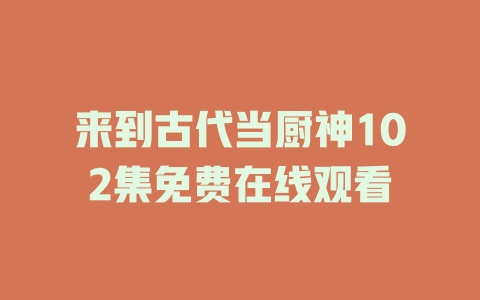 来到古代当厨神102集免费在线观看
