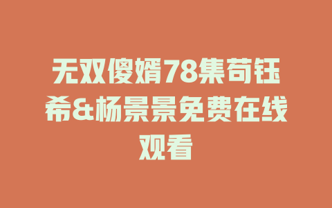 无双傻婿78集苟钰希&杨景景免费在线观看