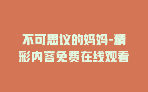 不可思议的妈妈-精彩内容免费在线观看