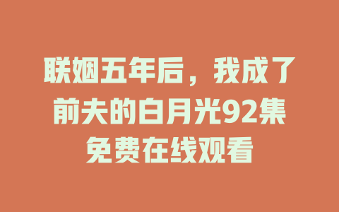 联姻五年后，我成了前夫的白月光92集免费在线观看