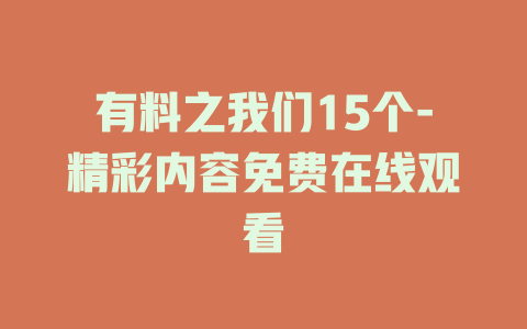 有料之我们15个-精彩内容免费在线观看
