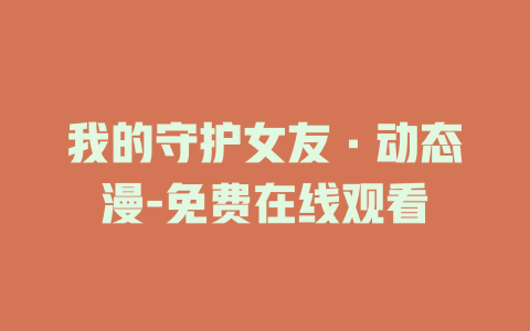 我的守护女友·动态漫-免费在线观看