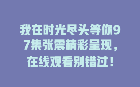 我在时光尽头等你97集张震精彩呈现，在线观看别错过！