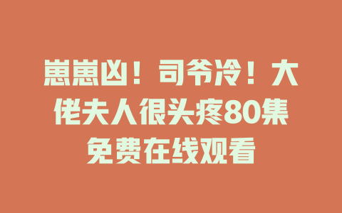 崽崽凶！司爷冷！大佬夫人很头疼80集免费在线观看