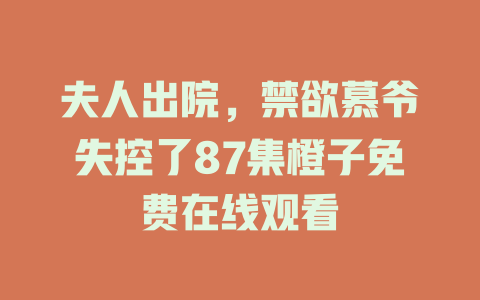 夫人出院，禁欲慕爷失控了87集橙子免费在线观看