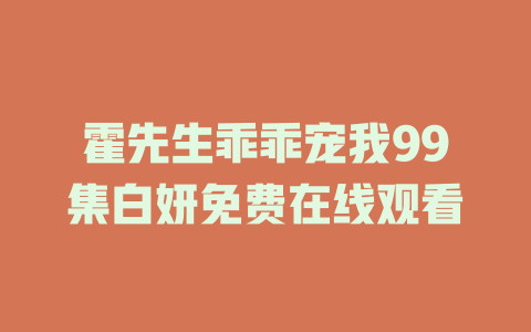 霍先生乖乖宠我99集白妍免费在线观看