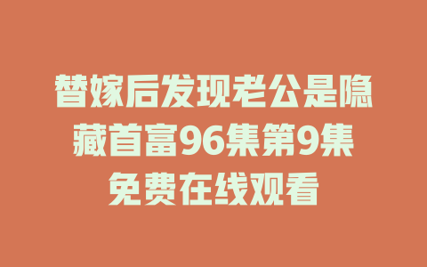 替嫁后发现老公是隐藏首富96集第9集免费在线观看