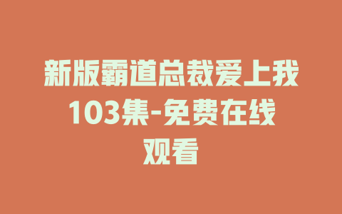 新版霸道总裁爱上我103集-免费在线观看