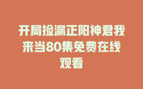 开局捡漏正阳神君我来当80集免费在线观看
