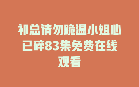 祁总请勿跪温小姐心已碎83集免费在线观看