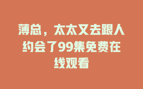薄总，太太又去跟人约会了99集免费在线观看