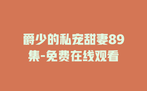 爵少的私宠甜妻89集-免费在线观看
