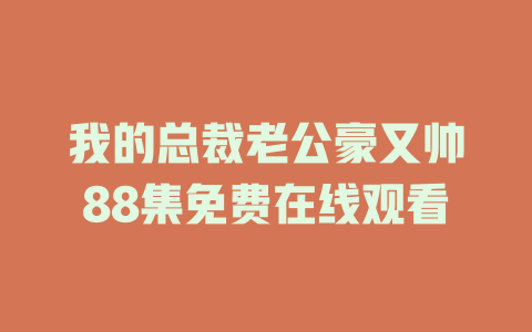 我的总裁老公豪又帅88集免费在线观看