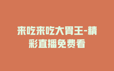 来吃来吃大胃王-精彩直播免费看