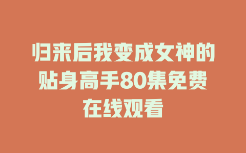 归来后我变成女神的贴身高手80集免费在线观看