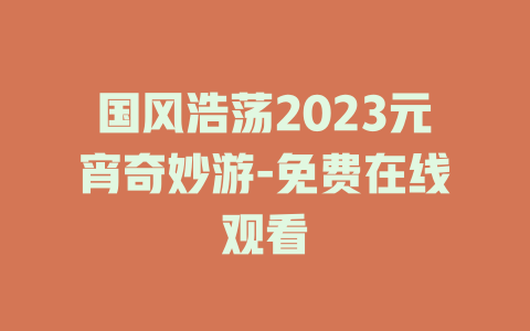 国风浩荡2023元宵奇妙游-免费在线观看
