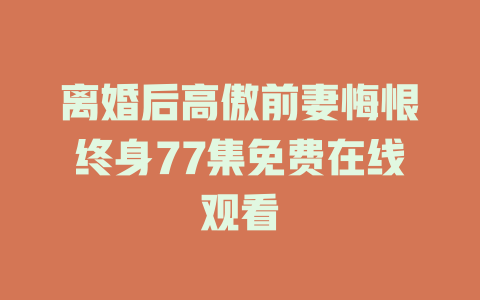 离婚后高傲前妻悔恨终身77集免费在线观看