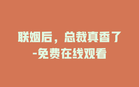 联姻后，总裁真香了-免费在线观看