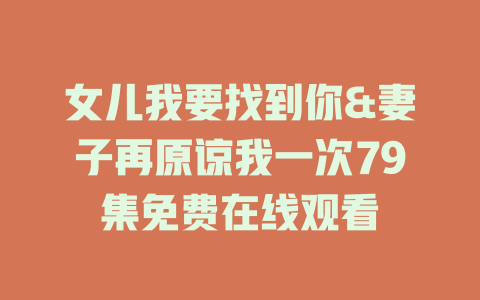 女儿我要找到你&妻子再原谅我一次79集免费在线观看