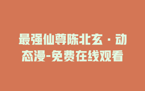 最强仙尊陈北玄·动态漫-免费在线观看