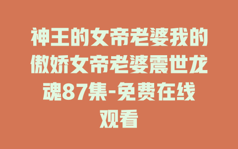 神王的女帝老婆我的傲娇女帝老婆震世龙魂87集-免费在线观看