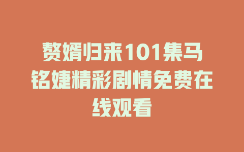 赘婿归来101集马铭婕精彩剧情免费在线观看