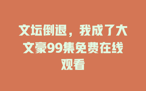 文坛倒退，我成了大文豪99集免费在线观看