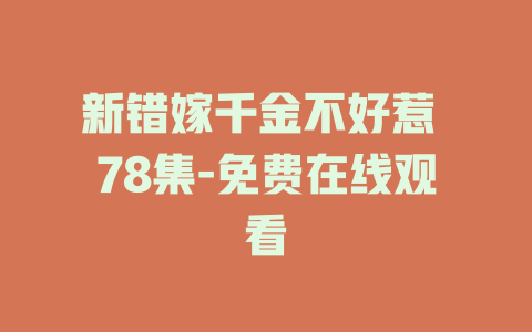 新错嫁千金不好惹 78集-免费在线观看