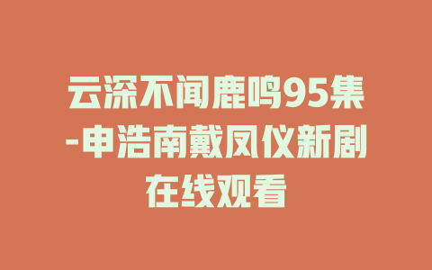 云深不闻鹿鸣95集-申浩南戴凤仪新剧在线观看