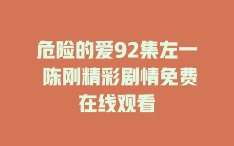 危险的爱92集左一 陈刚精彩剧情免费在线观看