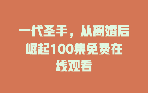 一代圣手，从离婚后崛起100集免费在线观看