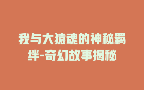 我与大猿魂的神秘羁绊-奇幻故事揭秘