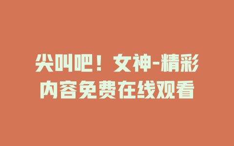 尖叫吧！女神-精彩内容免费在线观看