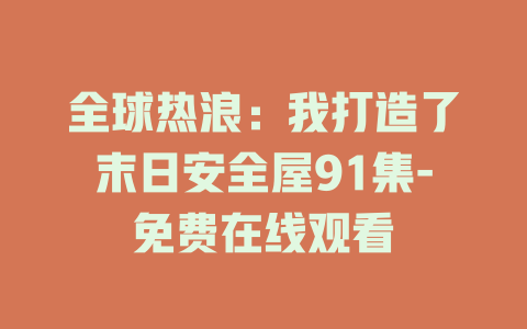 全球热浪：我打造了末日安全屋91集-免费在线观看