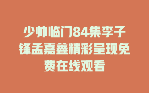 少帅临门84集李子锋孟嘉鑫精彩呈现免费在线观看