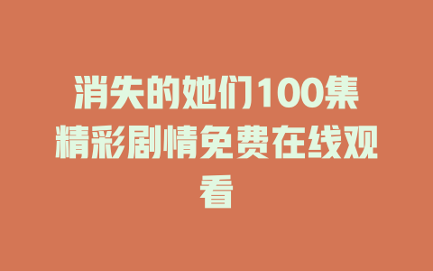 消失的她们100集精彩剧情免费在线观看