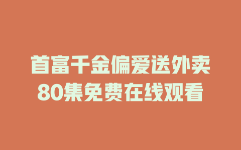 首富千金偏爱送外卖80集免费在线观看