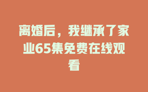 离婚后，我继承了家业65集免费在线观看