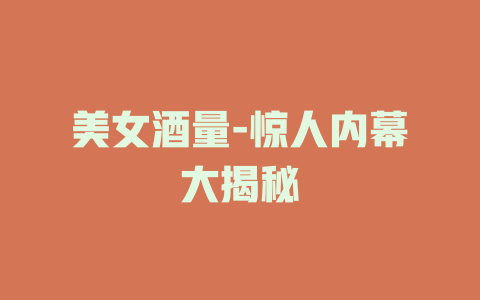 美女酒量-惊人内幕大揭秘