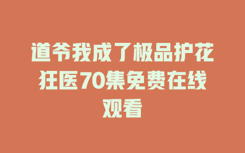 道爷我成了极品护花狂医70集免费在线观看