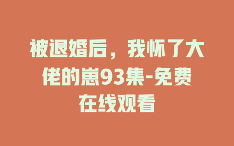 被退婚后，我怀了大佬的崽93集-免费在线观看