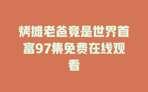 烤摊老爸竟是世界首富97集免费在线观看