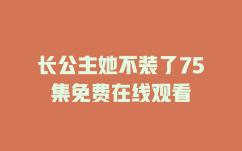 长公主她不装了75集免费在线观看