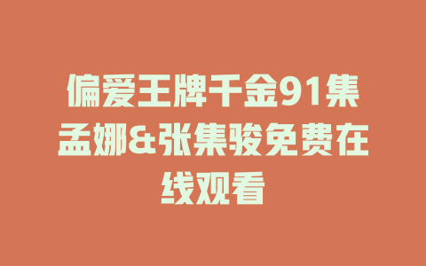 偏爱王牌千金91集孟娜&张集骏免费在线观看